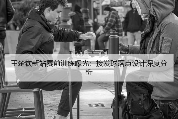 王楚钦新站赛前训练曝光：接发球落点设计深度分析